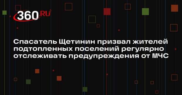 Спасатель Щетинин призвал жителей подтопленных поселений регулярно отслеживать предупреждения от МЧС