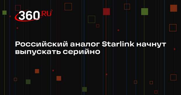 Баканов: серийное производство российского аналога Starlink начнется в 2026 году
