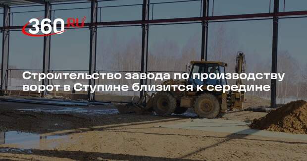Строительство завода по производству ворот в Ступине близится к середине