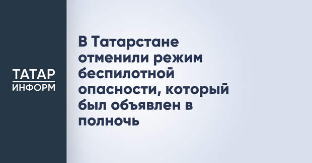 В Татарстане отменили режим беспилотной опасности, который был объявлен в полночь