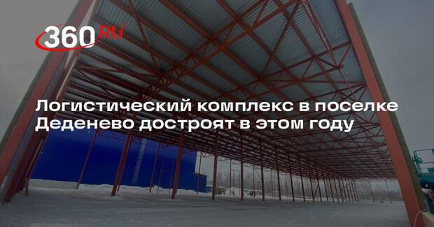 Логистический комплекс в поселке Деденево достроят в этом году