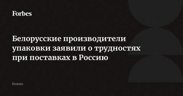 Белорусские производители упаковки заявили о трудностях при поставках в Россию