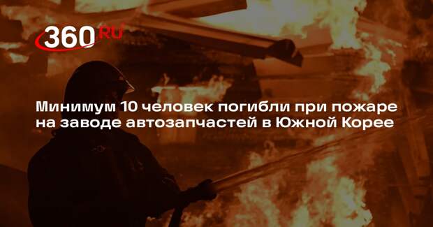 Минимум 10 человек погибли при пожаре на заводе автозапчастей в Южной Корее