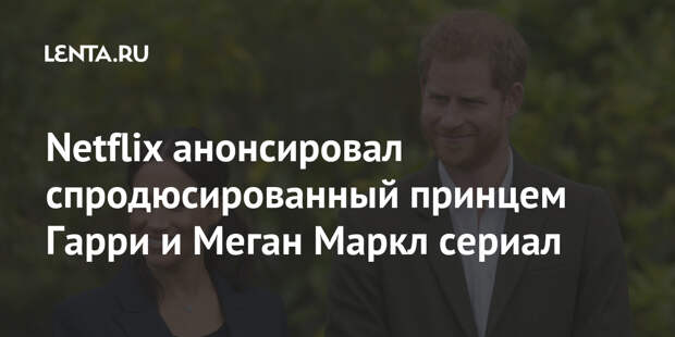 Netflix анонсировал спродюсированный принцем Гарри и Меган Маркл сериал