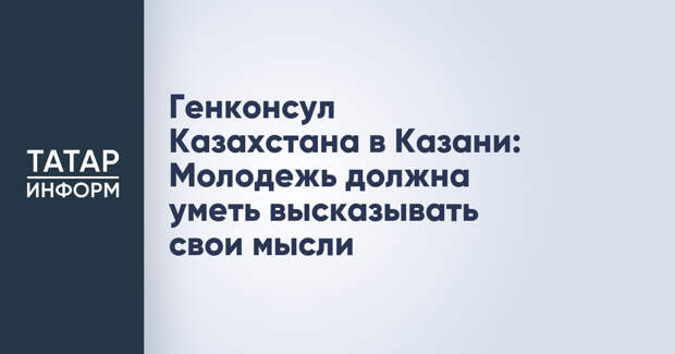 Генконсул Казахстана в Казани: Молодежь должна уметь высказывать свои мысли