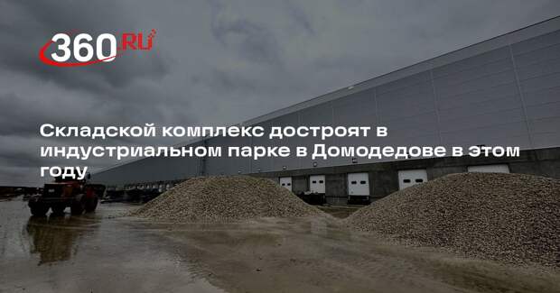 Складской комплекс достроят в индустриальном парке в Домодедове в этом году