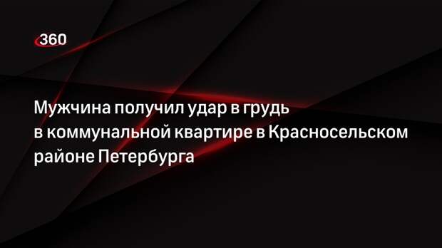 Мужчина получил удар в грудь в коммунальной квартире в Красносельском районе Петербурга