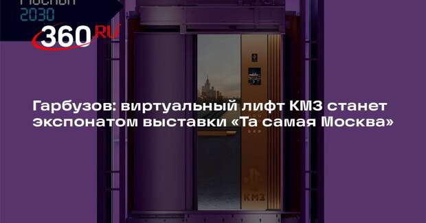 Гарбузов: виртуальный лифт КМЗ станет экспонатом выставки «Та самая Москва»