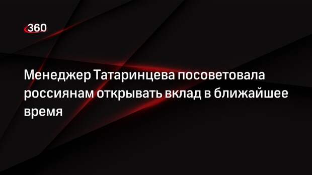 Менеджер Татаринцева посоветовала россиянам открывать вклад в ближайшее время