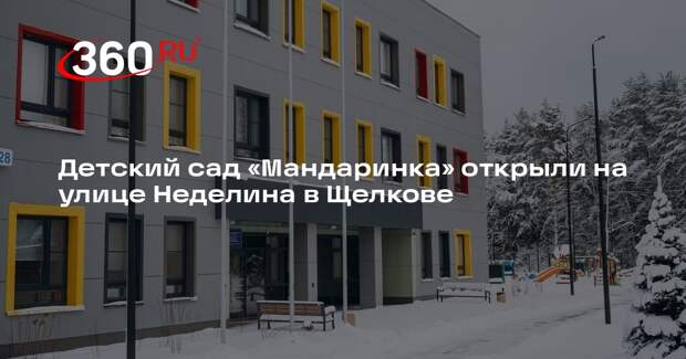 Детский сад «Мандаринка» открыли на улице Неделина в Щелкове