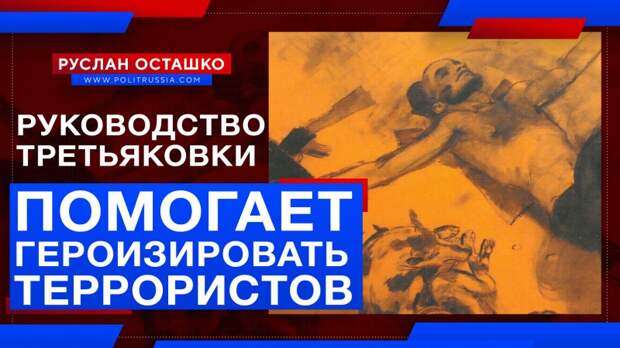 Руководство Третьяковской галереи помогает героизировать террористов