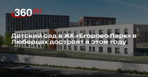 Детский сад в ЖК «Егорово Парк» в Люберцах достроят в этом году