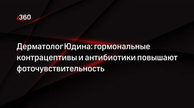 Дерматолог Юдина: гормональные контрацептивы и антибиотики повышают фоточувствительность