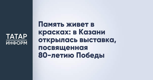 Память живет в красках: в Казани открылась выставка, посвященная 80-летию Победы