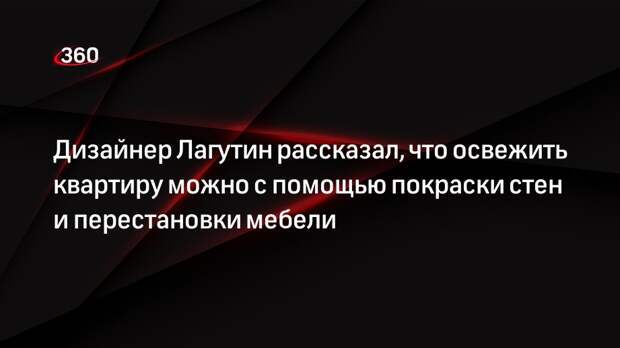 Дизайнер Лагутин рассказал, что освежить квартиру можно с помощью покраски стен и перестановки мебели
