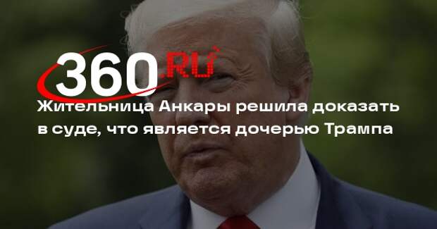 Жительница Анкары решила доказать в суде, что является дочерью Трампа