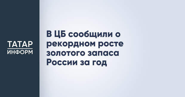 В ЦБ сообщили о рекордном росте золотого запаса России за год