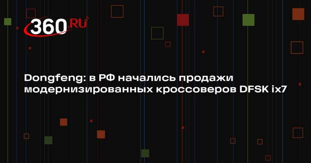 Dongfeng: в РФ начались продажи модернизированных кроссоверов DFSK ix7