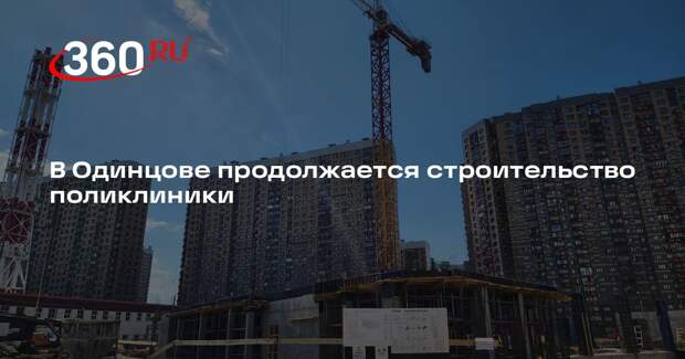 В Одинцове продолжается строительство поликлиники
