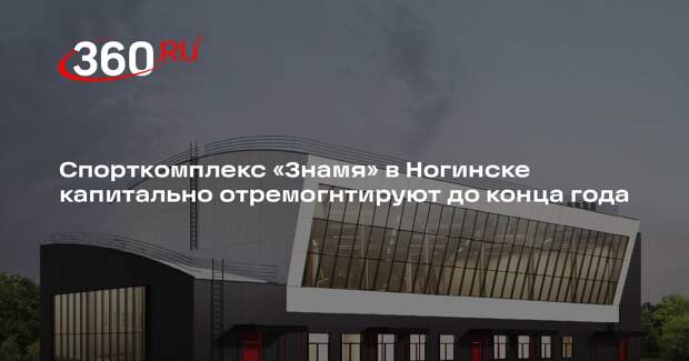 Спорткомплекс «Знамя» в Ногинске капитально отремогнтируют до конца года