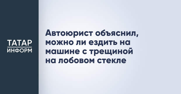 Автоюрист объяснил, можно ли ездить на машине с трещиной на лобовом стекле