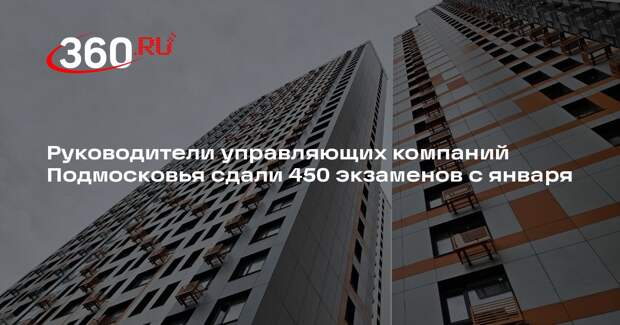 Руководители управляющих компаний Подмосковья сдали 450 экзаменов с января
