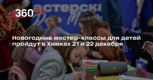 Новогодние мастер-классы для детей пройдут в Химках 21 и 22 декабря