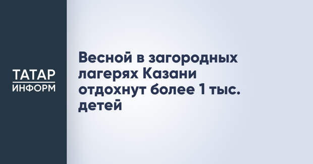 Весной в загородных лагерях Казани отдохнут более 1 тыс. детей