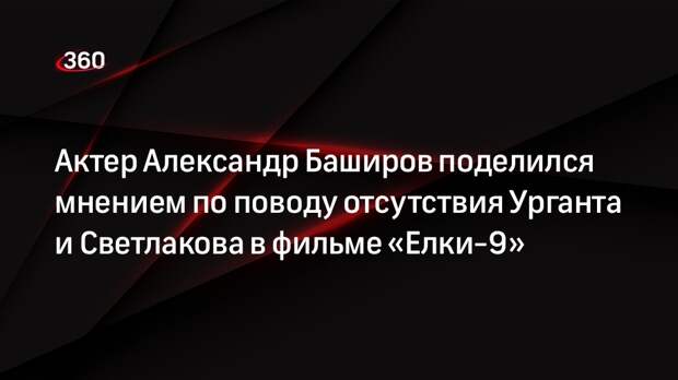 Актер Александр Баширов поделился мнением по поводу отсутствия Урганта и Светлакова в фильме «Елки-9»
