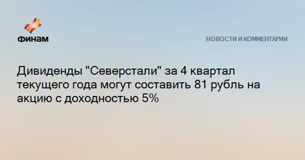 Дивиденды "Северстали" за 4 квартал текущего года могут составить 81 рубль на акцию с доходностью 5%