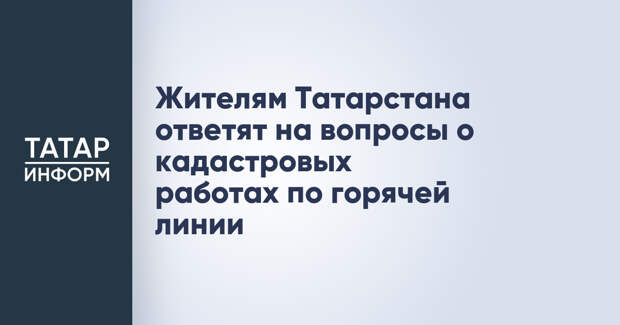 Жителям Татарстана ответят на вопросы о кадастровых работах по горячей линии