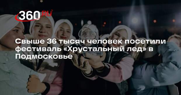 Свыше 36 тысяч человек посетили фестиваль «Хрустальный лед» в Подмосковье