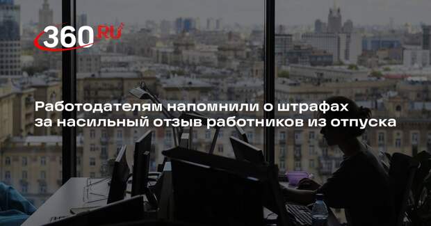 Работодателям напомнили о штрафах за насильный отзыв работников из отпуска
