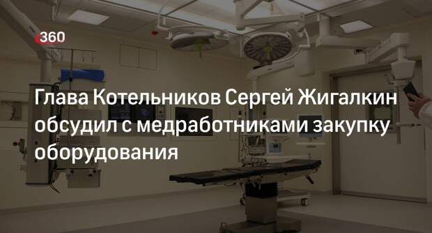 Глава Котельников Сергей Жигалкин обсудил с медработниками закупку оборудования