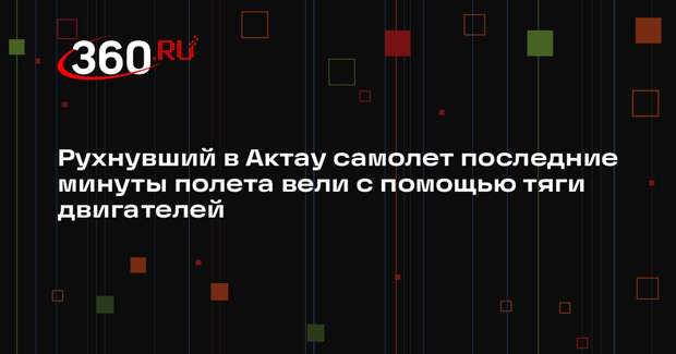 Рухнувший в Актау самолет последние минуты полета вели с помощью тяги двигателей