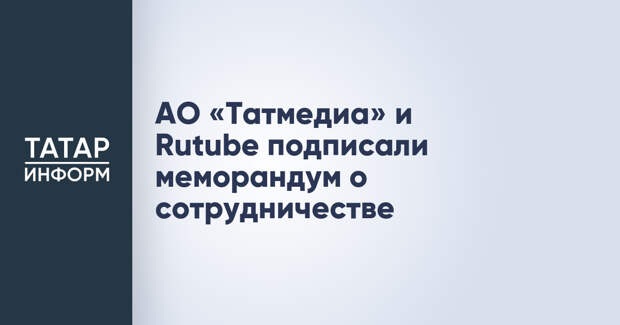 АО «Татмедиа» и Rutube подписали меморандум о сотрудничестве