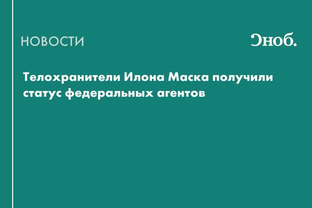 Телохранители Маска стали федеральными агентами, не имея опыта