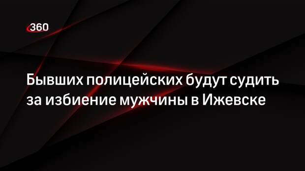 Бывших полицейских будут судить за избиение мужчины в Ижевске