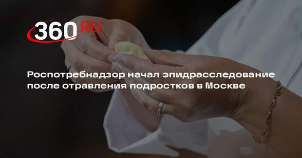 Роспотребнадзор начал эпидрасследование после отравления подростков в Москве