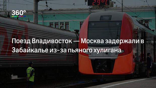 Поезд Владивосток — Москва задержали в Забайкалье из‐за пьяного хулигана