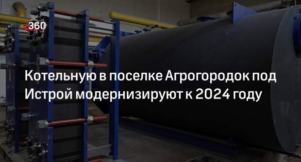 Котельную в поселке Агрогородок под Истрой модернизируют к 2024 году
