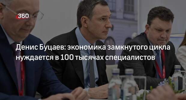 Денис Буцаев: экономика замкнутого цикла нуждается в 100 тысячах специалистов