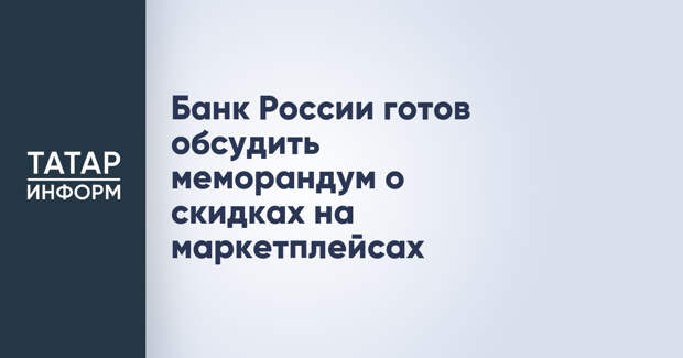 Банк России готов обсудить меморандум о скидках на маркетплейсах