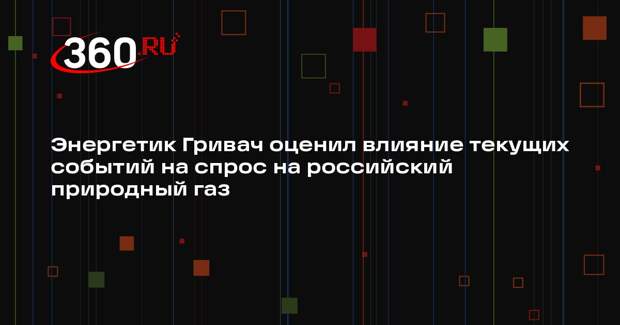 Энергетик Гривач оценил влияние текущих событий на спрос на российский природный газ