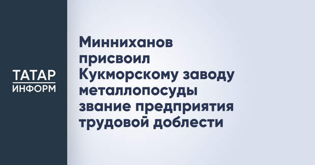 Минниханов присвоил Кукморскому заводу металлопосуды звание предприятия трудовой доблести