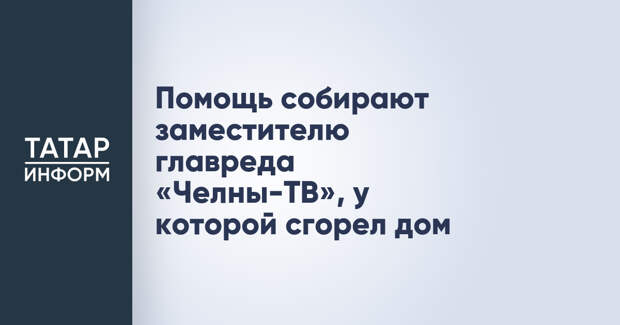 Помощь собирают заместителю главреда «Челны-ТВ», у которой сгорел дом