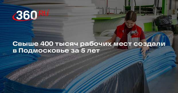 Свыше 400 тысяч рабочих мест создали в Подмосковье за 5 лет