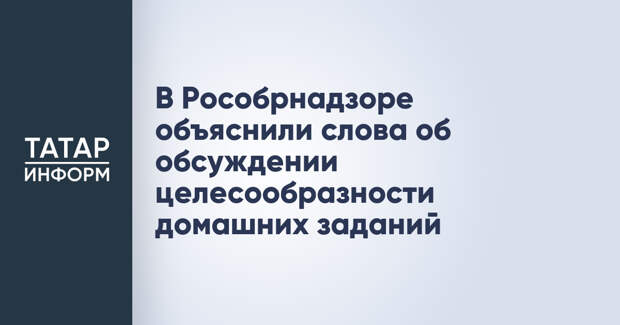 В Рособрнадзоре объяснили слова об обсуждении целесообразности домашних заданий