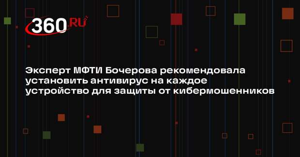 Эксперт МФТИ Бочерова рекомендовала установить антивирус на каждое устройство для защиты от кибермошенников