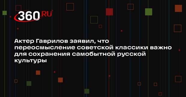 Актер Гаврилов заявил, что переосмысление советской классики важно для сохранения самобытной русской культуры